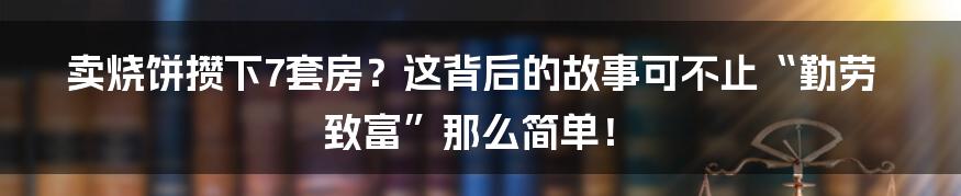 卖烧饼攒下7套房?这背后的故事可不止“勤劳致富”那么简单!