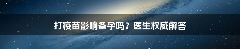 打疫苗影响备孕吗?医生权威解答