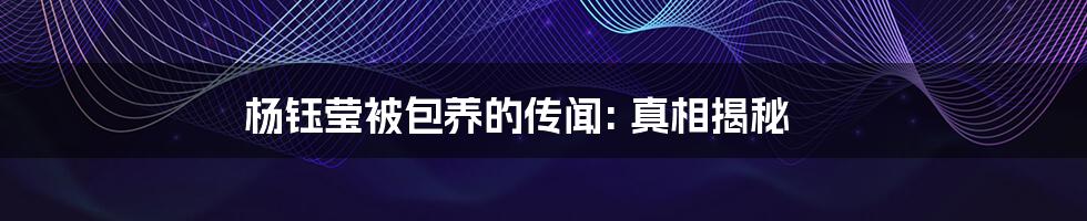 杨钰莹被包养的传闻: 真相揭秘