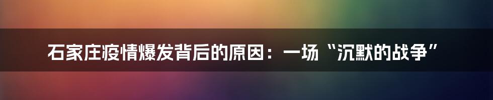 石家庄疫情爆发背后的原因:一场“沉默的战争”