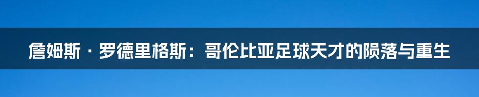 詹姆斯·罗德里格斯:哥伦比亚足球天才的陨落与重生