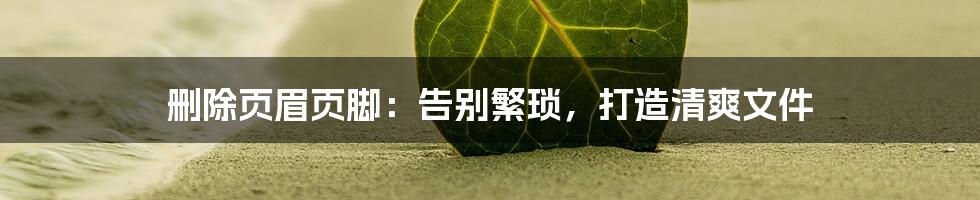 删除页眉页脚:告别繁琐,打造清爽文件