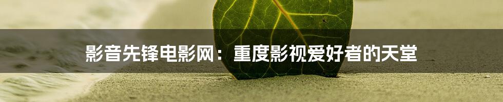 影音先锋电影网:重度影视爱好者的天堂