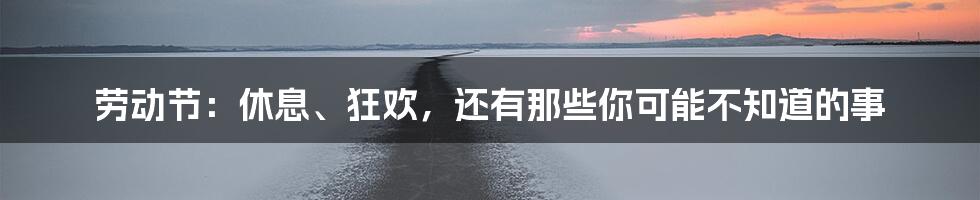 劳动节:休息、狂欢,还有那些你可能不知道的事
