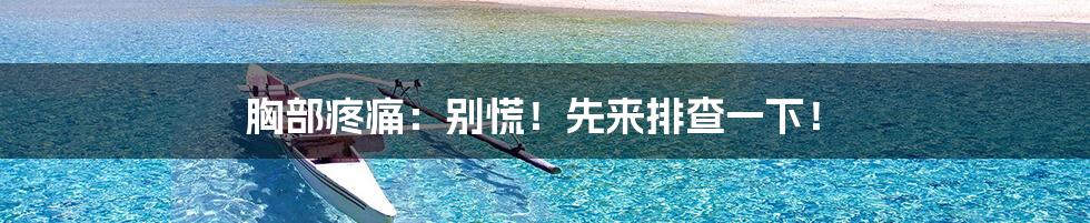胸部疼痛:别慌!先来排查一下!