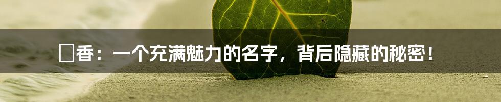 絢香：一个充满魅力的名字，背后隐藏的秘密！