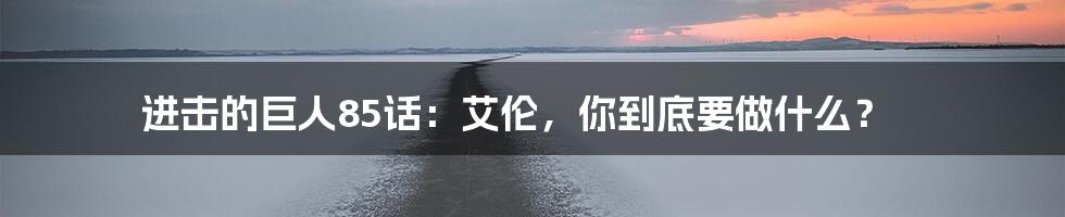 进击的巨人85话:艾伦,你到底要做什么?