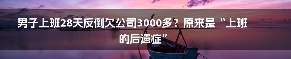 男子上班28天反倒欠公司3000多?原来是“上班的后遗症”