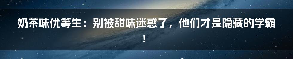 奶茶味优等生:别被甜味迷惑了,他们才是隐藏的学霸!