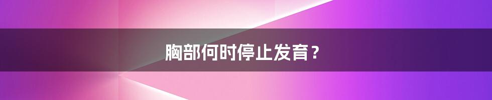 胸部何时停止发育?
