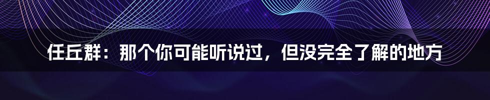 任丘群:那个你可能听说过,但没完全了解的地方