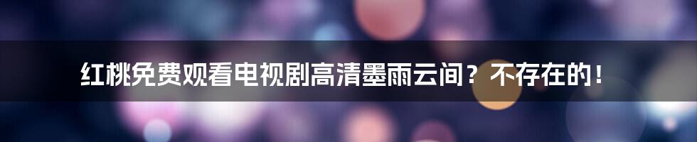 红桃免费观看电视剧高清墨雨云间?不存在的!