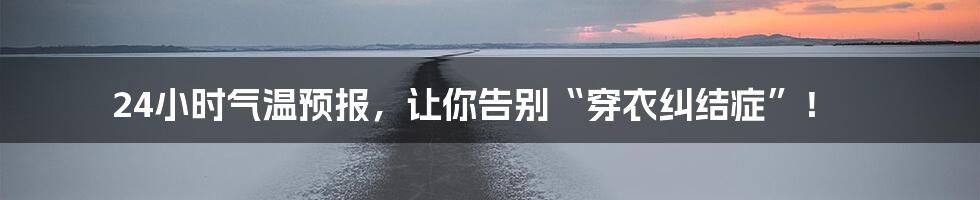 24小时气温预报,让你告别“穿衣纠结症”!