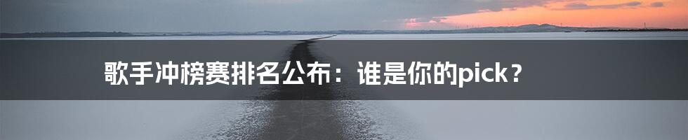 歌手冲榜赛排名公布:谁是你的pick?