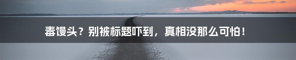 毒馒头?别被标题吓到,真相没那么可怕!