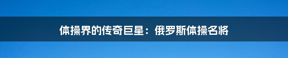 体操界的传奇巨星：俄罗斯体操名将