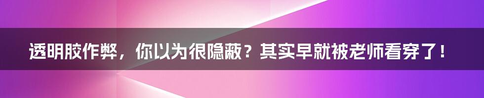 透明胶作弊,你以为很隐蔽?其实早就被老师看穿了!