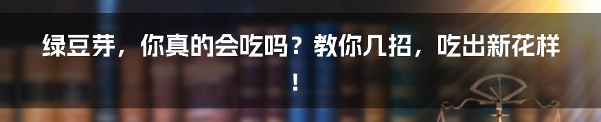 绿豆芽,你真的会吃吗?教你几招,吃出新花样!