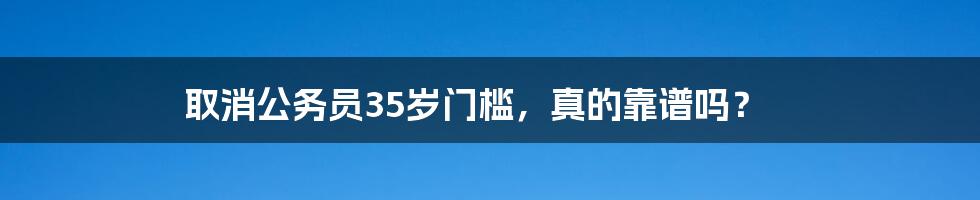 取消公务员35岁门槛,真的靠谱吗?