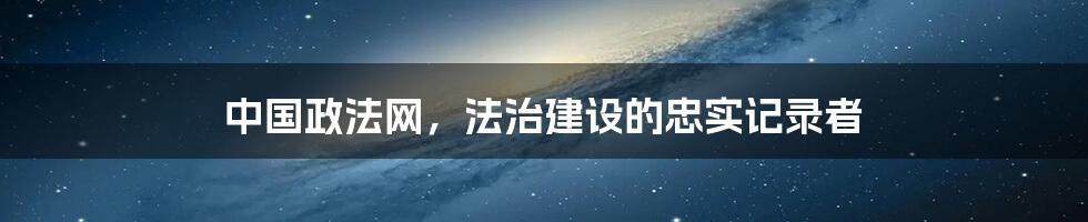 中国政法网,法治建设的忠实记录者