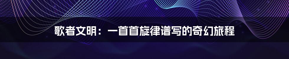 歌者文明:一首首旋律谱写的奇幻旅程