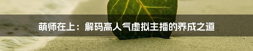 萌师在上：解码高人气虚拟主播的养成之道