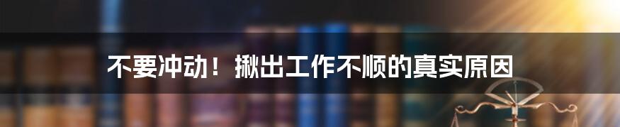 不要冲动!揪出工作不顺的真实原因