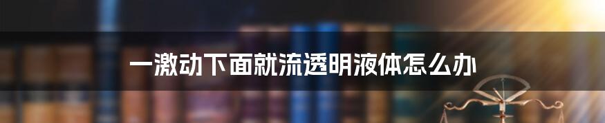 一激动下面就流透明液体怎么办