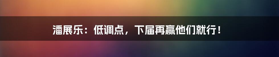 潘展乐:低调点,下届再赢他们就行!