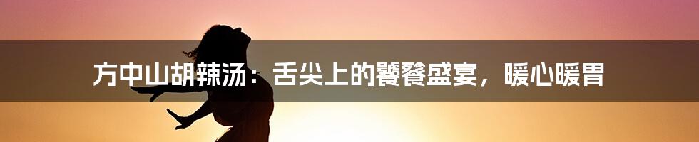 方中山胡辣汤:舌尖上的饕餮盛宴,暖心暖胃