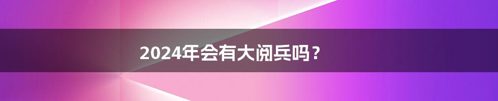 2024年会有大阅兵吗?