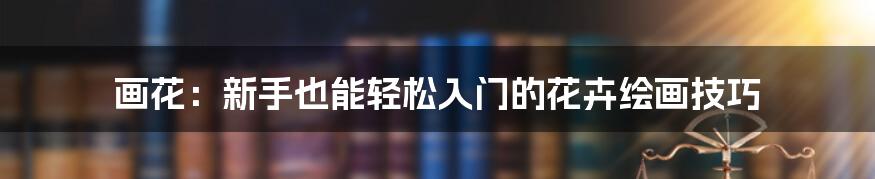 画花:新手也能轻松入门的花卉绘画技巧