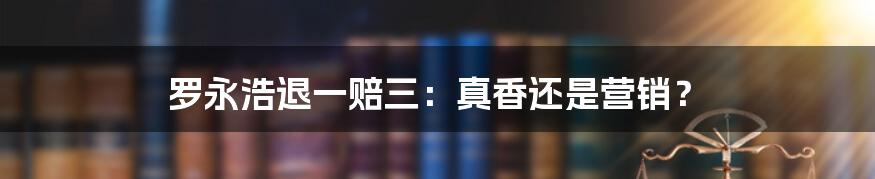 罗永浩退一赔三:真香还是营销?
