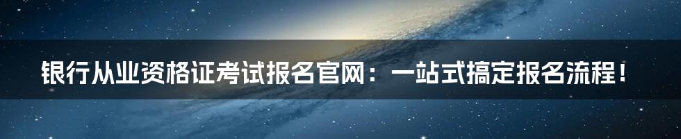银行从业资格证考试报名官网:一站式搞定报名流程!
