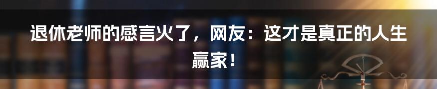 退休老师的感言火了,网友:这才是真正的人生赢家!