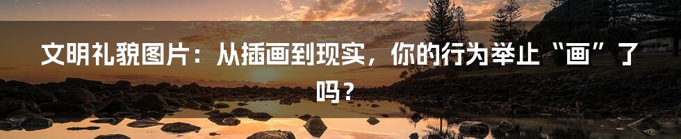 文明礼貌图片:从插画到现实,你的行为举止“画”了吗?