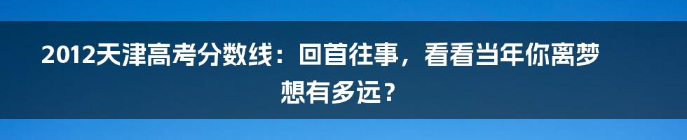 2012天津高考分数线:回首往事,看看当年你离梦想有多远?