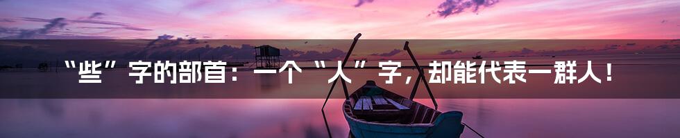“些”字的部首:一个“人”字,却能代表一群人!