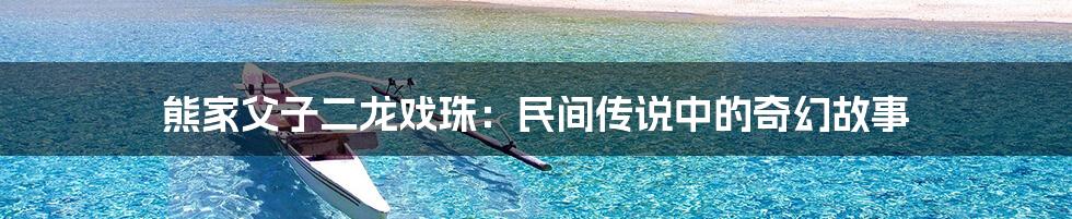 熊家父子二龙戏珠:民间传说中的奇幻故事