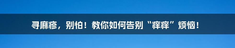 寻麻疹,别怕!教你如何告别“痒痒”烦恼!