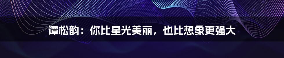 谭松韵:你比星光美丽,也比想象更强大