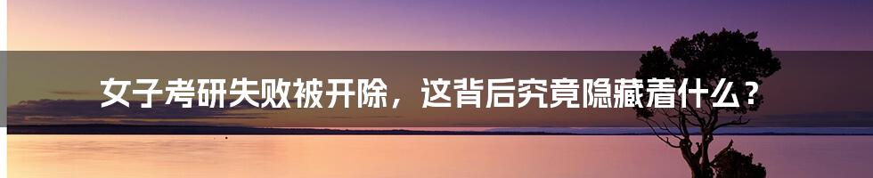 女子考研失败被开除,这背后究竟隐藏着什么?