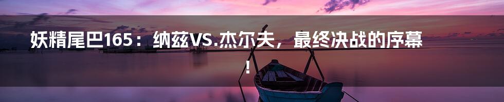 妖精尾巴165:纳兹VS.杰尔夫,最终决战的序幕!