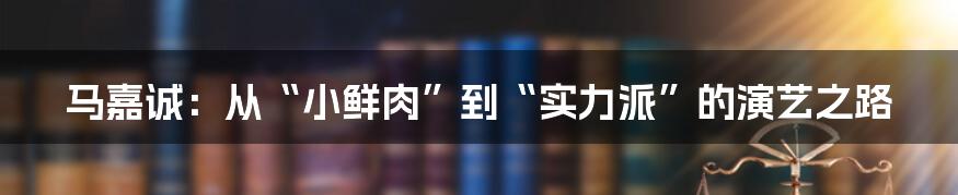 马嘉诚:从“小鲜肉”到“实力派”的演艺之路