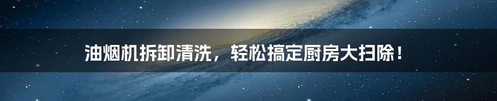 油烟机拆卸清洗，轻松搞定厨房大扫除！