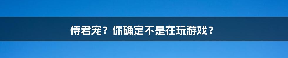 侍君宠?你确定不是在玩游戏?