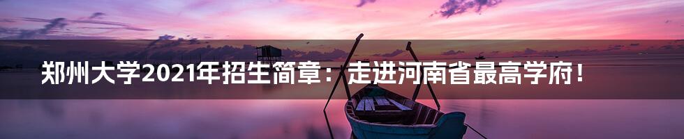 郑州大学2021年招生简章:走进河南省最高学府!