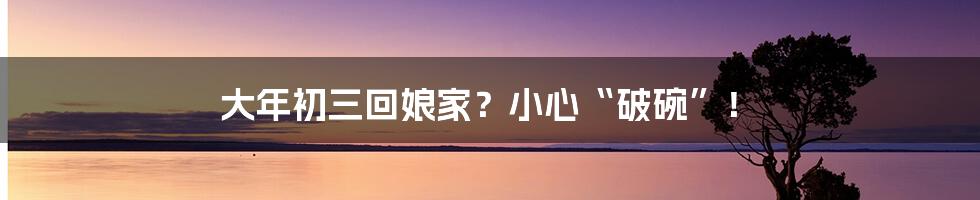 大年初三回娘家?小心“破碗”!