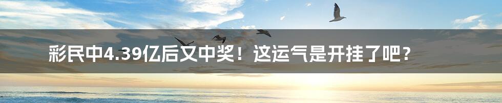 彩民中4.39亿后又中奖!这运气是开挂了吧?