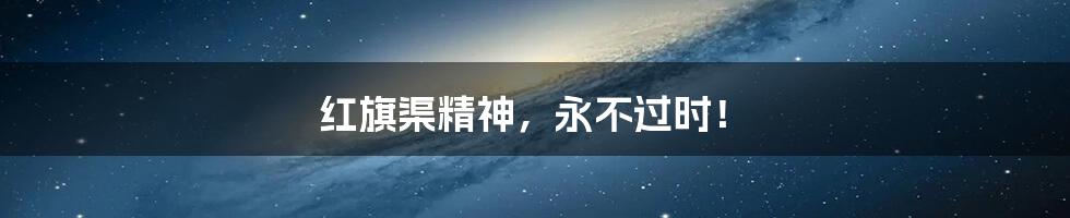 红旗渠精神,永不过时!